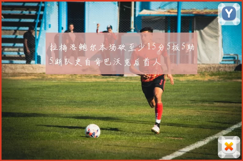 拉梅洛鲍尔本场砍至少15分5板5助5断队史自肯巴沃克后首人