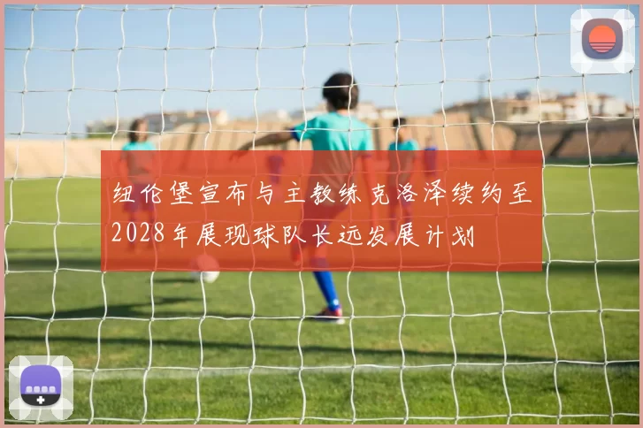 纽伦堡宣布与主教练克洛泽续约至2028年展现球队长远发展计划