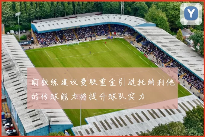 前教练建议曼联重金引进托纳利他的传球能力将提升球队实力