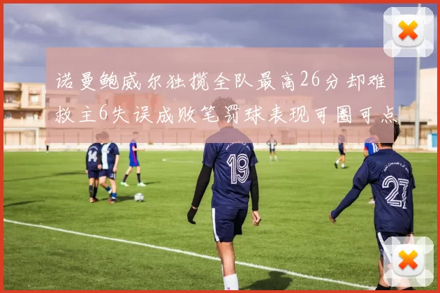 诺曼鲍威尔独揽全队最高26分却难救主6失误成败笔罚球表现可圈可点