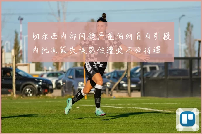 切尔西内部问题严重伯利盲目引援内托决策失误恩佐遭受不公待遇