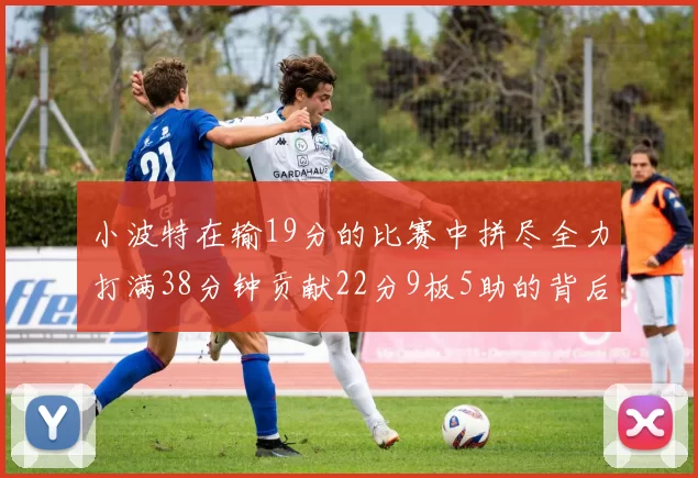 小波特在输19分的比赛中拼尽全力打满38分钟贡献22分9板5助的背后原因分析