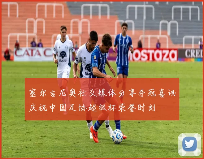 塞尔吉尼奥社交媒体分享夺冠喜讯庆祝中国足协超级杯荣誉时刻