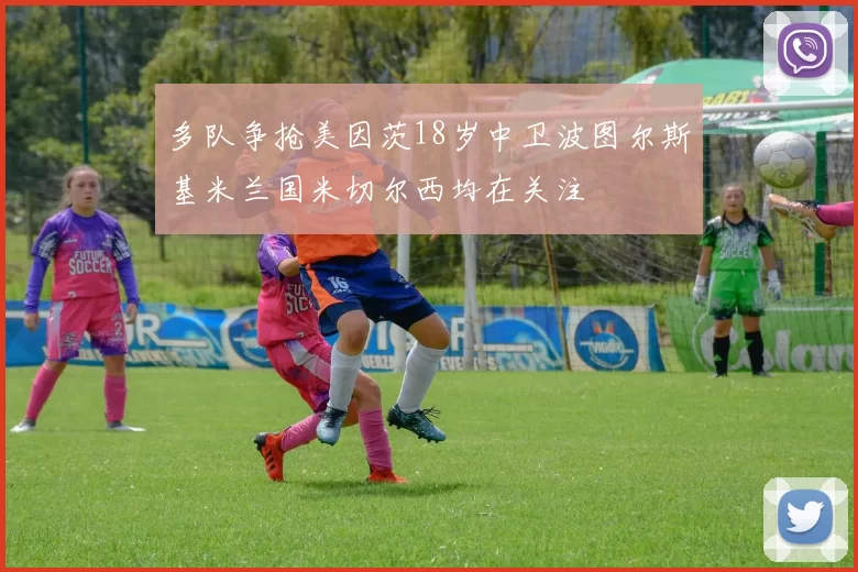 多队争抢美因茨18岁中卫波图尔斯基米兰国米切尔西均在关注