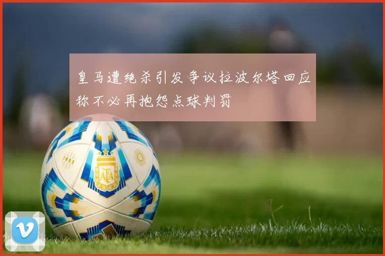 皇马遭绝杀引发争议拉波尔塔回应称不必再抱怨点球判罚