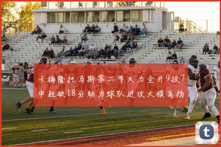 卡梅隆托马斯第二节火力全开9投7中狂砍18分助力球队进攻大旗高扬