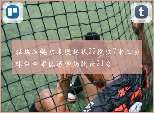拉梅洛鲍尔表现起伏22投仅7中三分球命中率低迷但仍斩获21分