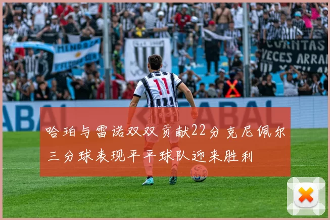 哈珀与雷诺双双贡献22分克尼佩尔三分球表现平平球队迎来胜利