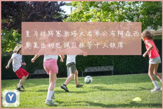 皇马对阵塞尔塔大名单公布阿森西奥复出姆巴佩贝林等十人缺席