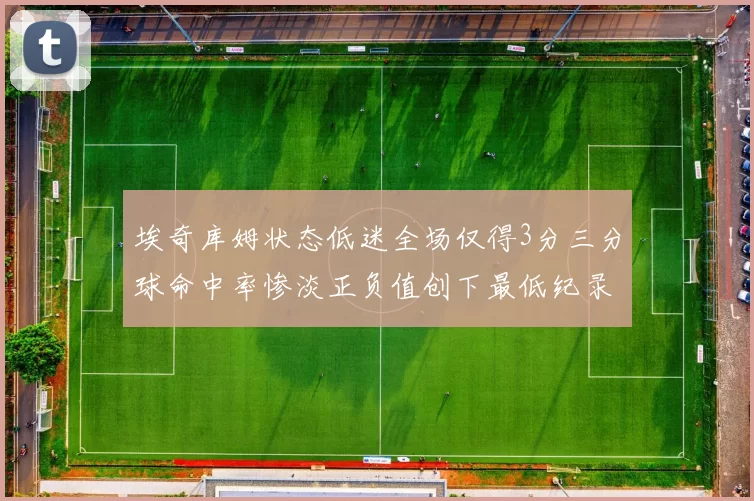 埃奇库姆状态低迷全场仅得3分三分球命中率惨淡正负值创下最低纪录