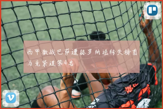 西甲激战巴萨遭赫罗纳逆转失榜首马竞紧追第4名