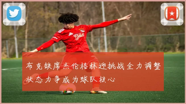 布克缺席杰伦格林迎挑战全力调整状态力争成为球队核心