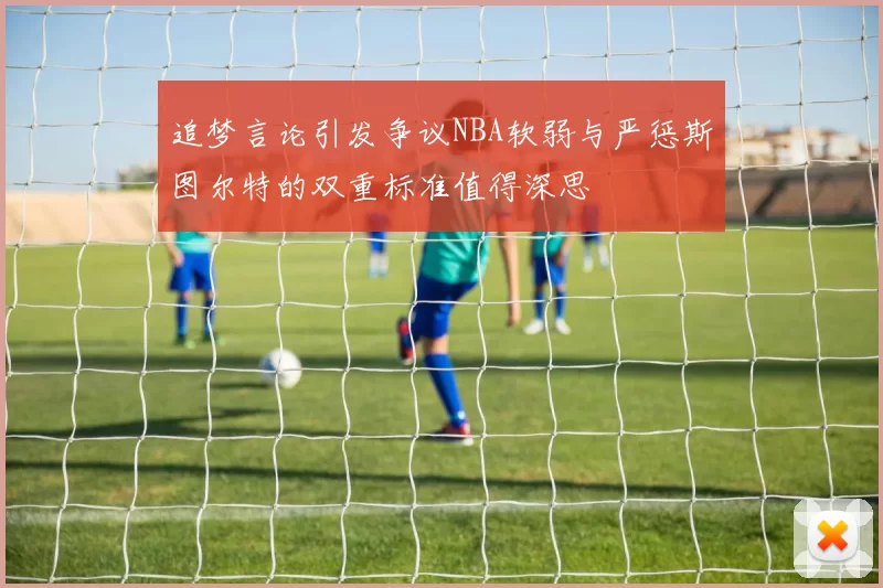 追梦言论引发争议NBA软弱与严惩斯图尔特的双重标准值得深思