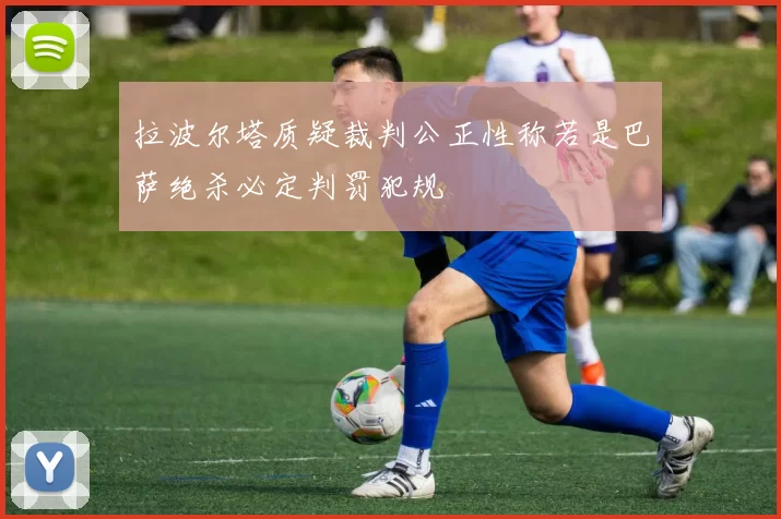 拉波尔塔质疑裁判公正性称若是巴萨绝杀必定判罚犯规
