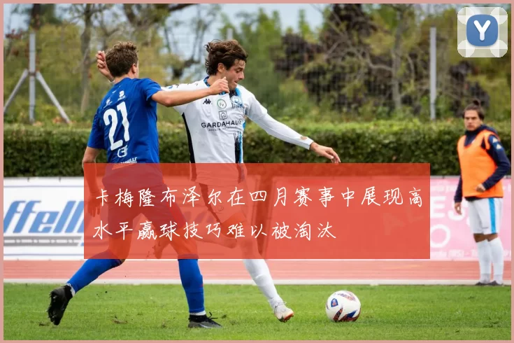卡梅隆布泽尔在四月赛事中展现高水平赢球技巧难以被淘汰