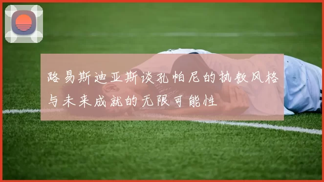 路易斯迪亚斯谈孔帕尼的执教风格与未来成就的无限可能性
