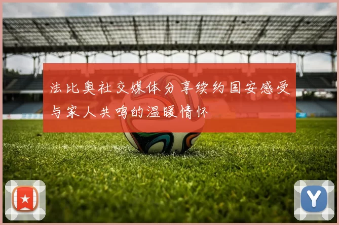 法比奥社交媒体分享续约国安感受与家人共鸣的温暖情怀