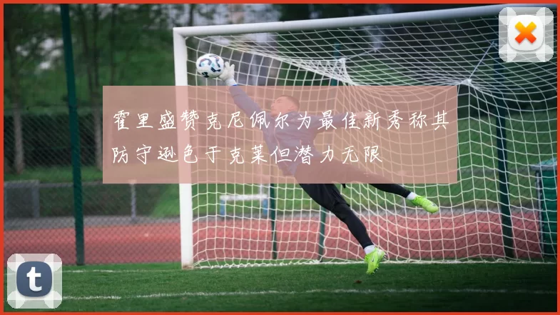 霍里盛赞克尼佩尔为最佳新秀称其防守逊色于克莱但潜力无限