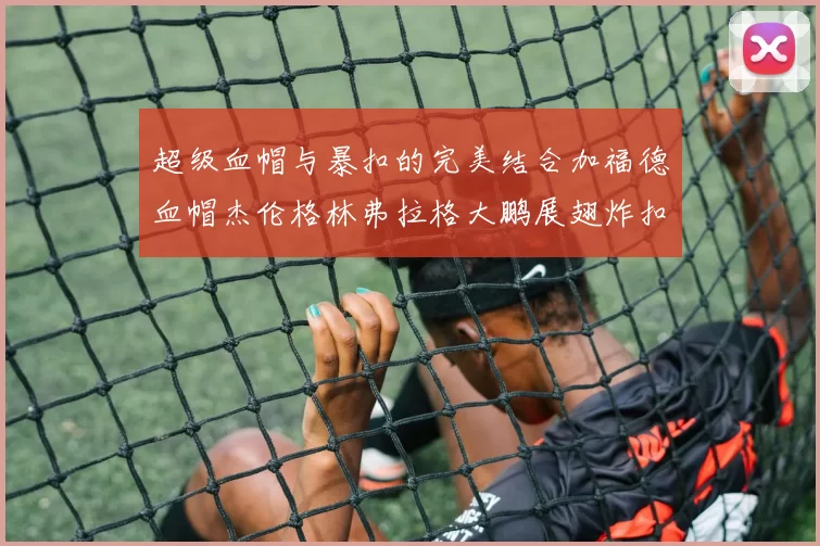 超级血帽与暴扣的完美结合加福德血帽杰伦格林弗拉格大鹏展翅炸扣精彩瞬间