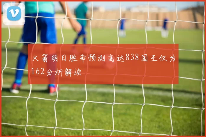 火箭明日胜率预测高达838国王仅为162分析解读