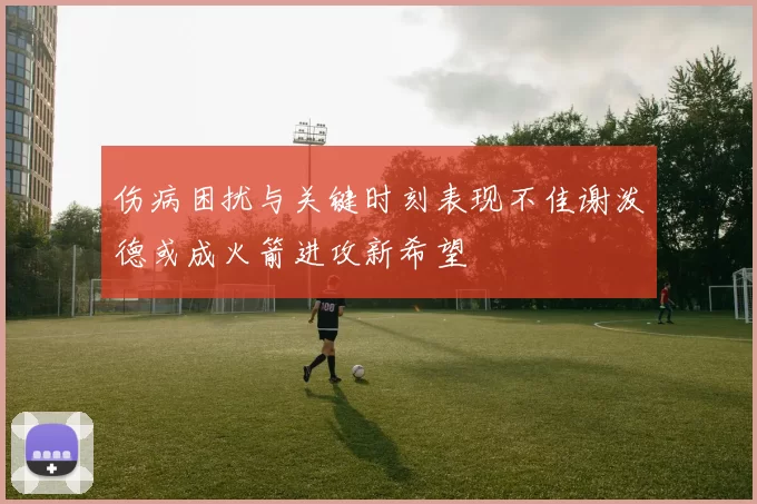 伤病困扰与关键时刻表现不佳谢泼德或成火箭进攻新希望