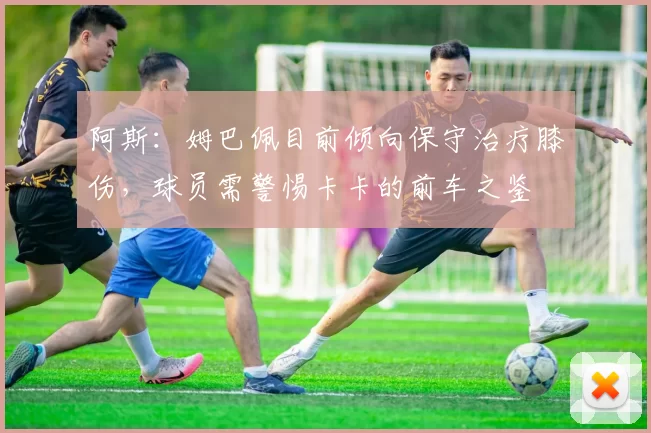 阿斯：姆巴佩目前倾向保守治疗膝伤，球员需警惕卡卡的前车之鉴